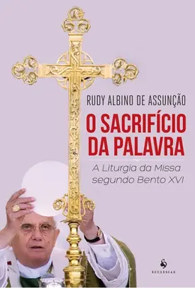 O Sacrifício da Palavra - A Liturgia da Missa Segundo Bento XVI
