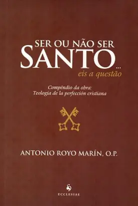 Ser ou não ser Santo... eis a questão - Compêndio da obra: Teología de la perfección cristiana (2ª Edição)