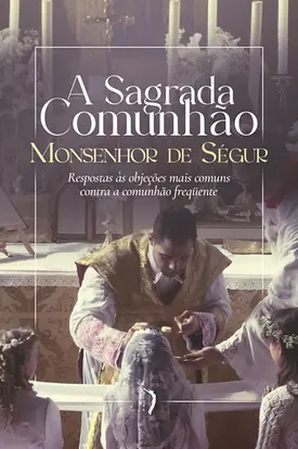 A sagrada comunhão: Respostas às objeções mais comuns contra a comunhão frequente