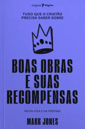 Tudo que o cristão precisa saber sobre boas obras e suas recompensas