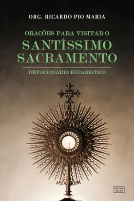 Orações para visitar o Santíssimo Sacramento: Devocionário Eucarístico
