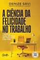 A ciência da felicidade no trabalho: 7 passos para ser feliz no trabalho e na vida