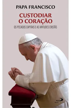 Custodiar o Coração - Os Pecados Capitais e as Virtudes Cristãs