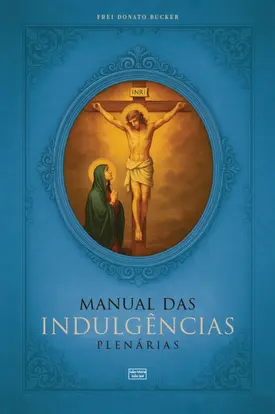 Manual das Indulgências Plenárias: Orações, exercícios e práticas indulgenciadas